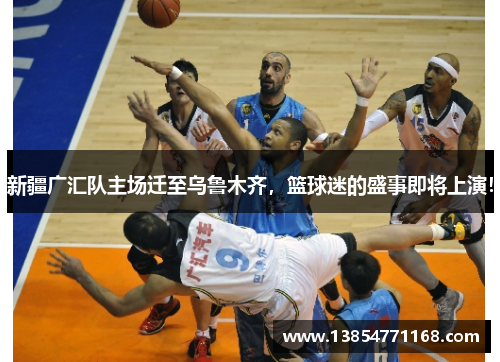 新疆广汇队主场迁至乌鲁木齐，篮球迷的盛事即将上演！