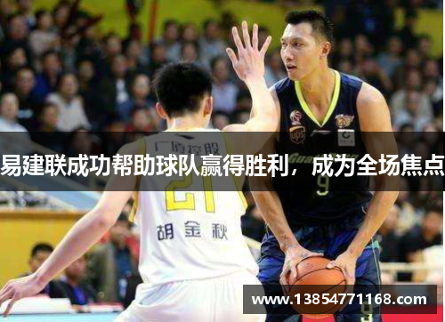 易建联成功帮助球队赢得胜利，成为全场焦点